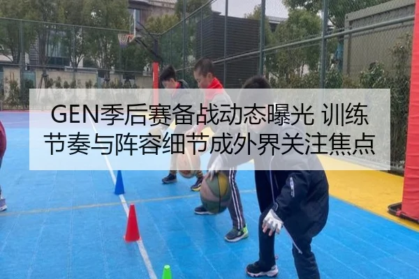 GEN季后赛备战动态曝光 训练节奏与阵容细节成外界关注焦点 | FENGNIAO ESPORTS