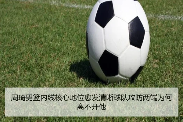 周琦男篮内线核心地位愈发清晰球队攻防两端为何离不开他